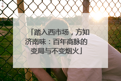 踏入西市场，方知济南味：百年商脉的变局与不变烟火